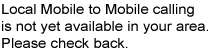 [ Local Mobile to Mobile calling is not yet available in your area.
Please check back. ]